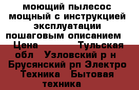 моющий пылесос мощный с инструкцией эксплуатации пошаговым описанием  › Цена ­ 3 000 - Тульская обл., Узловский р-н, Брусянский рп Электро-Техника » Бытовая техника   